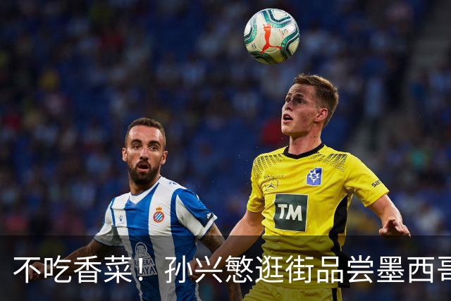 不吃香菜！孙兴慜逛街品尝墨西哥Taco 19日将迎战东道主