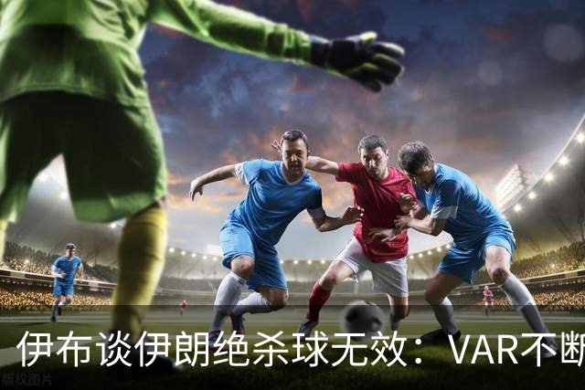 伊布谈伊朗绝杀球无效：VAR不断引发争议，偷走了一个国家的梦想