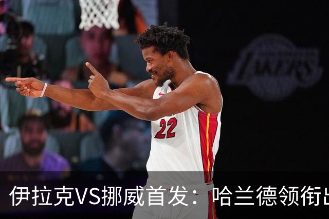 伊拉克VS挪威首发：哈兰德领衔出战 厄德高坐镇中枢