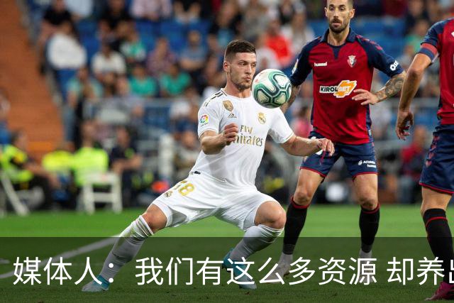 媒体人：我们有这么多资源 却养出来1支连韩国日本打不过的球队？