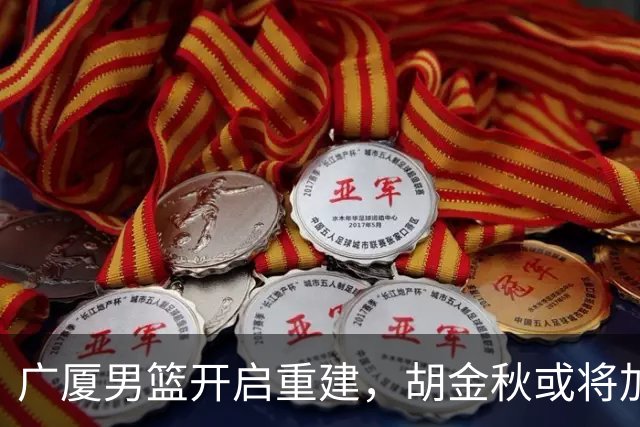 广厦男篮开启重建，胡金秋或将加盟广东强化内线阵容？