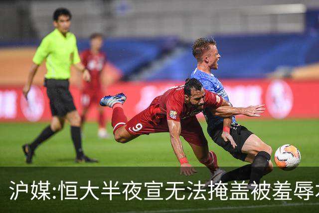 沪媒:恒大半夜宣无法掩盖被羞辱本质 反衬上港稳定