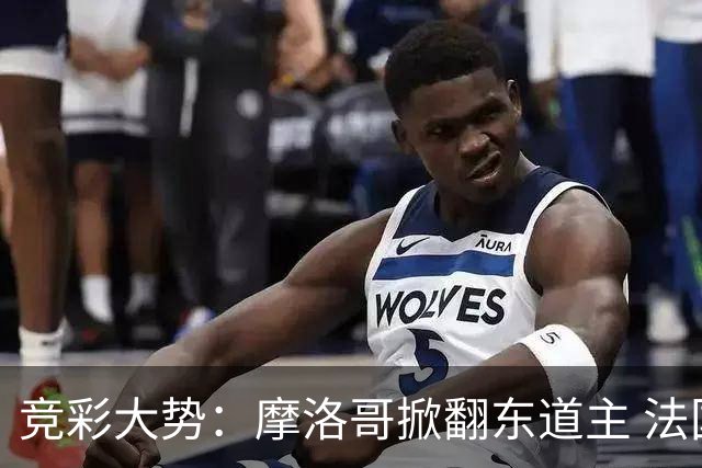 竞彩大势：摩洛哥掀翻东道主 法国完胜巴拉圭
