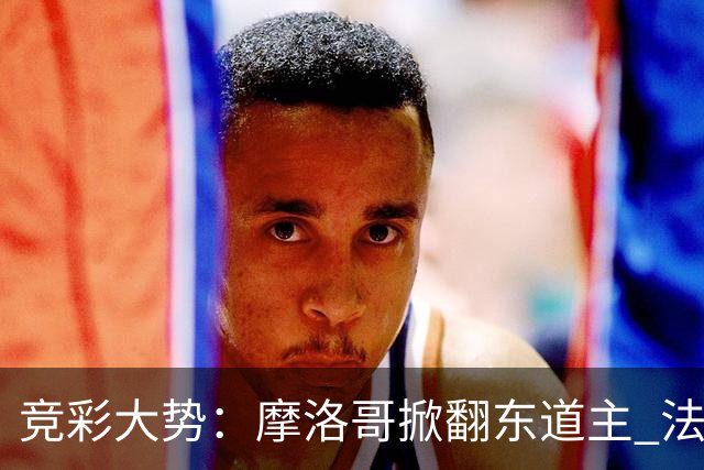 竞彩大势：摩洛哥掀翻东道主 法国完胜巴拉圭