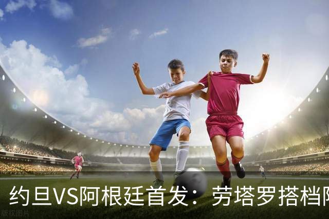 约旦VS阿根廷首发：劳塔罗搭档阿尔瓦雷斯 帕斯出战