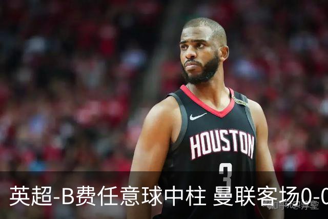 英超-B费任意球中柱 曼联客场0-0阿斯顿维拉