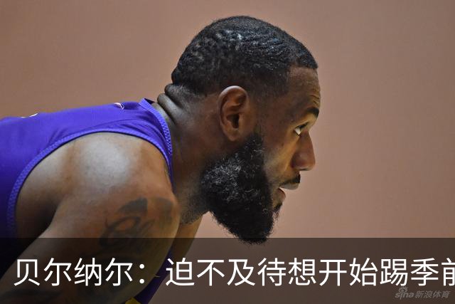 贝尔纳尔：迫不及待想开始踢季前赛 西班牙若表现出色有机会夺冠
