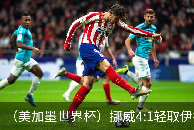 （美加墨世界杯）挪威4:1轻取伊拉克 终结亚足联球队不败战绩