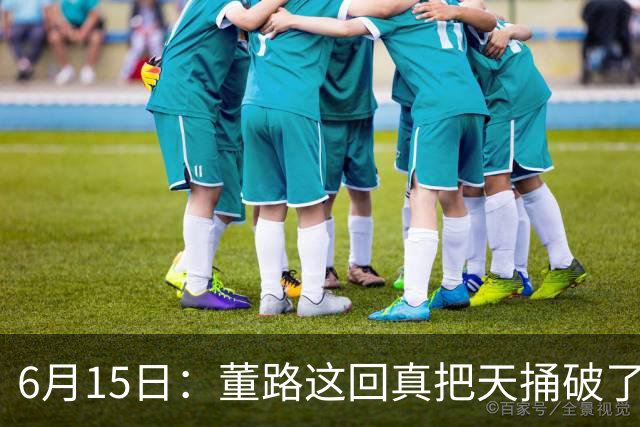 6月15日：董路这回真把天捅破了，西甲球队开出九千欧元签字费求签年轻球员刘凯源
